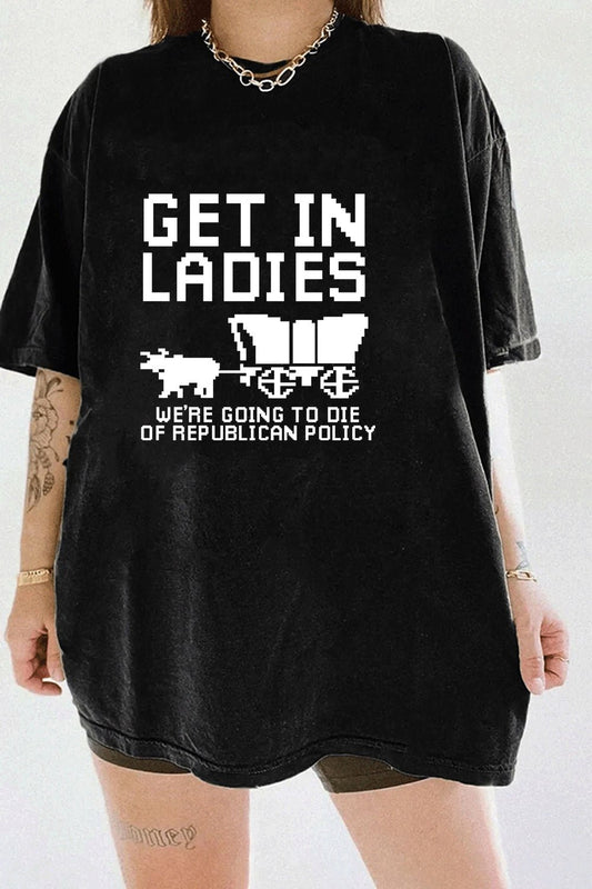 GET IN LADIES WE'RE GOING TO DIE OF REPULICAN POLICY TEE FOR WOMEN