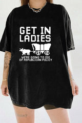 GET IN LADIES WE'RE GOING TO DIE OF REPULICAN POLICY TEE FOR WOMEN