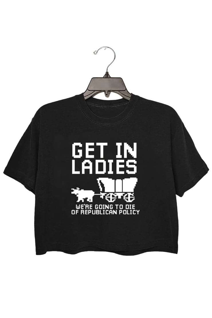 GET IN LADIES WE'RE GOING TO DIE OF REPULICAN POLICY CROP TOP FOR WOMEN